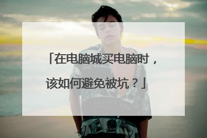 在电脑城买电脑时,该如何避免被坑?
