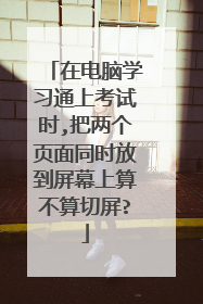 在电脑学习通上考试时,把两个页面同时放到屏幕上算不算切屏?