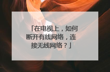 在电视上,如何断开有线网络,连接无线网络?