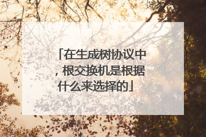 在生成树协议中，根交换机是根据什么来选择的