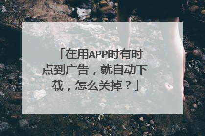 在用APP时有时点到广告，就自动下载，怎么关掉？