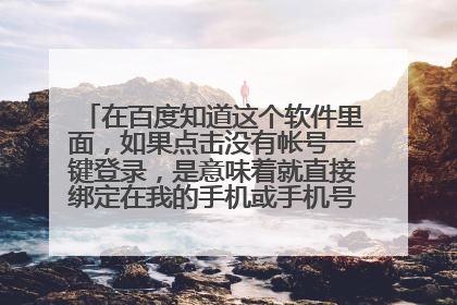 在百度知道这个软件里面,如果点击没有帐号一键登录,是意味着就直接绑定在我的手机或手机号上了吗,如果