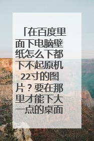 在百度里面下电脑壁纸怎么下都下不起原机22寸的图片？要在那里才能下大一点的桌面图片，谁能告诉我下网站？