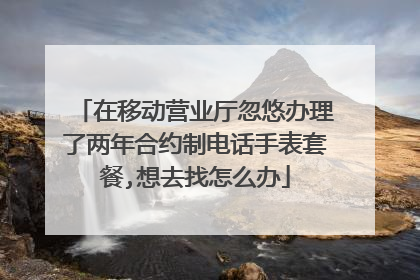 在移动营业厅忽悠办理了两年合约制电话手表套餐,想去找怎么办