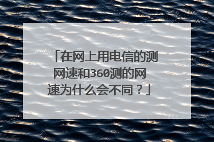 在网上用电信的测网速和360测的网速为什么会不同?