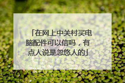 在网上中关村买电脑配件可以信吗,有点人说是忽悠人的