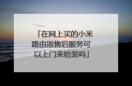 在网上买的小米路由器售后服务可以上门来给装吗