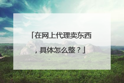 在网上代理卖东西,具体怎么整?