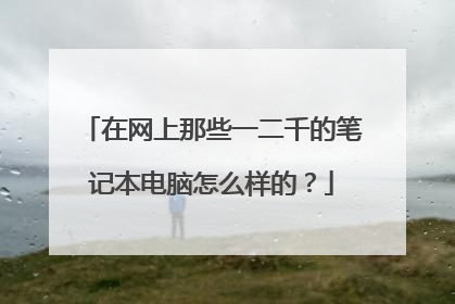 在网上那些一二千的笔记本电脑怎么样的?