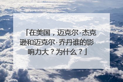 在美国，迈克尔·杰克逊和迈克尔·乔丹谁的影响力大？为什么？