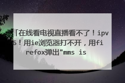 在线看电视直播看不了!ipv6!用ie浏览器打不开,用firefox弹出