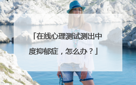 在线心理测试测出中度抑郁症，怎么办？