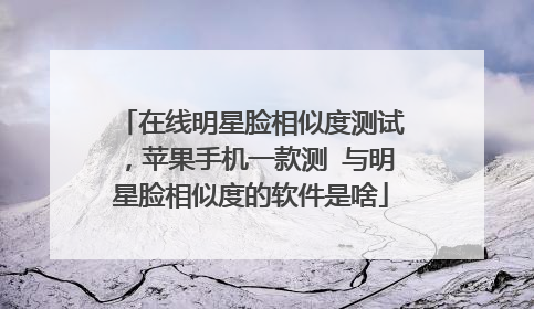 在线明星脸相似度测试,苹果手机一款测 与明星脸相似度的软件是啥