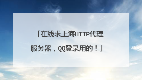 在线求上海HTTP代理服务器,QQ登录用的!