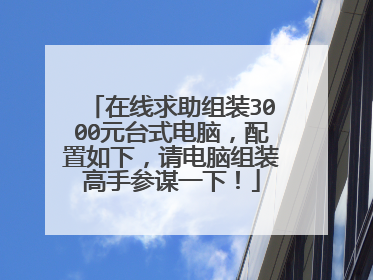 在线求助组装3000元台式电脑,配置如下,请电脑组装高手参谋一下!