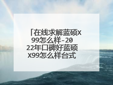 在线求解蓝硕X99怎么样-2022年口碑好蓝硕X99怎么样台式游戏电脑推荐