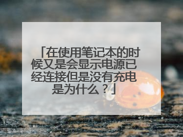 在使用笔记本的时候又是会显示电源已经连接但是没有充电是为什么?