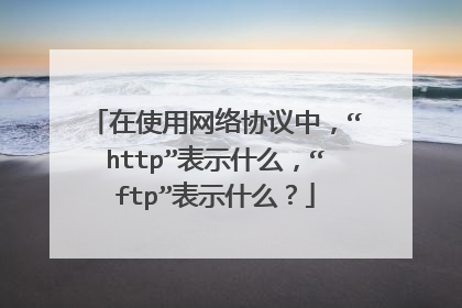 在使用网络协议中,“http”表示什么,“ftp”表示什么?