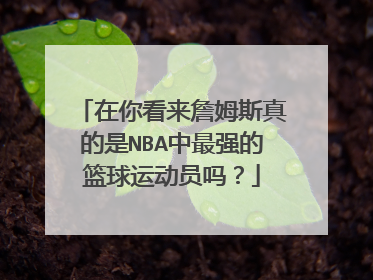 在你看来詹姆斯真的是NBA中最强的篮球运动员吗?