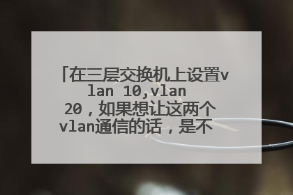 在三层交换机上设置vlan 10,vlan 20,如果想让这两个vlan通信的话,是不是用三层交换机的路由功能就可以?