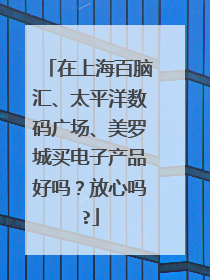 在上海百脑汇、太平洋数码广场、美罗城买电子产品好吗?放心吗?