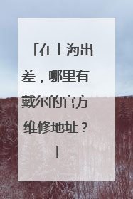 在上海出差，哪里有戴尔的官方维修地址？