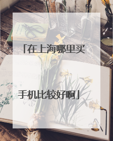 在上海哪里买手机比较好啊