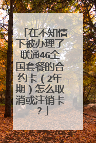 在不知情下被办理了联通4G全国套餐的合约卡（2年期）怎么取消或注销卡？
