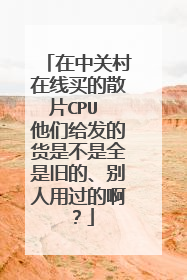 在中关村在线买的散片CPU 他们给发的货是不是全是旧的、别人用过的啊?
