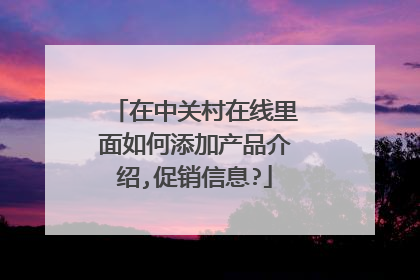在中关村在线里面如何添加产品介绍,促销信息?