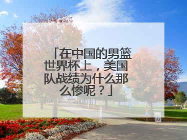 在中国的男篮世界杯上，美国队战绩为什么那么惨呢？