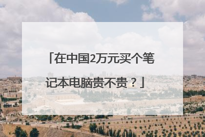 在中国2万元买个笔记本电脑贵不贵?