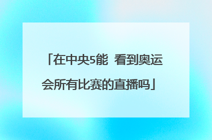 在中央5能 看到奥运会所有比赛的直播吗