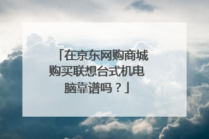 在京东网购商城购买联想台式机电脑靠谱吗?