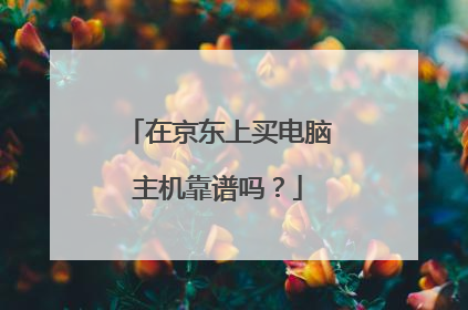 在京东上买电脑主机靠谱吗?