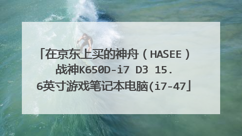 在京东上买的神舟(HASEE) 战神K650D-i7 D3 15.6英寸游戏笔记本电脑(i7-47