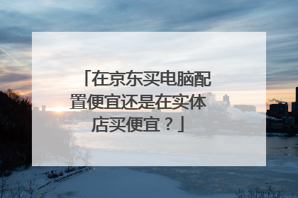 在京东买电脑配置便宜还是在实体店买便宜?