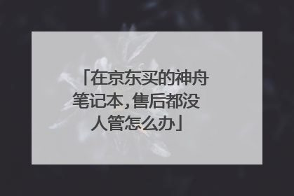 在京东买的神舟笔记本,售后都没人管怎么办