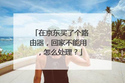 在京东买了个路由器，回家不能用，怎么处理？
