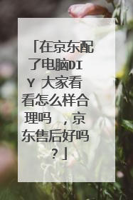 在京东配了电脑DIY 大家看看怎么样合理吗 ,京东售后好吗?
