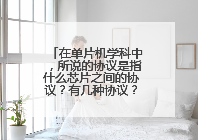 在单片机学科中，所说的协议是指什么芯片之间的协议？有几种协议？分别是什么？