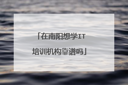 在南阳想学IT 培训机构靠谱吗