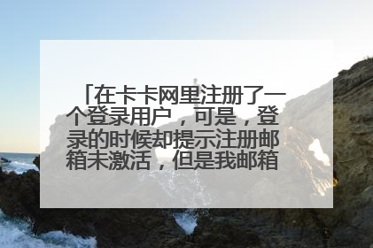 在卡卡网里注册了一个登录用户,可是,登录的时候却提示注册邮箱未激活,但是我邮箱明明有在用的呀?