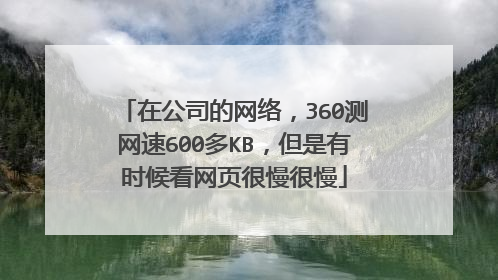 在公司的网络，360测网速600多KB，但是有时候看网页很慢很慢