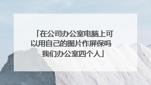 在公司办公室电脑上可以用自己的图片作屏保吗 我们办公室四个人
