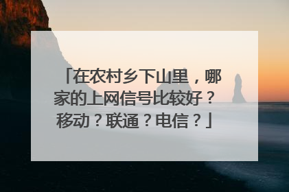 在农村乡下山里，哪家的上网信号比较好？移动？联通？电信？