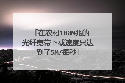 在农村100M兆的光纤宽带下载速度只达到了5M/每秒