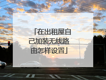 在出租屋自己加装无线路由怎样设置