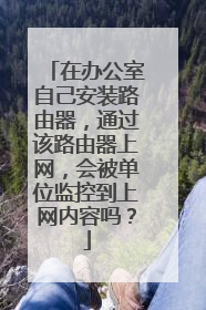 在办公室自己安装路由器，通过该路由器上网，会被单位监控到上网内容吗？