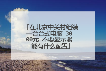 在北京中关村组装一台台式电脑 3000元 不要显示器 能有什么配置